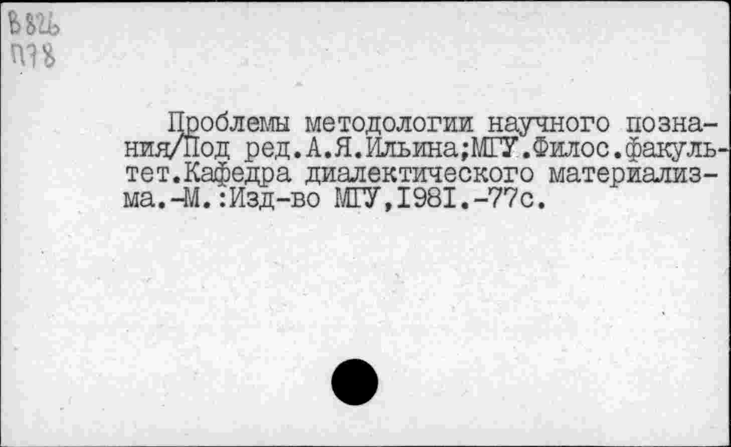 ﻿
Проблемы методологии научного позна-ния/Под ред.А.Я.Ильина;МГУ.Филос.факультет. Кафедра диалектического материализ-ма.-М.:Изд-во МГУ,1981.-77с.